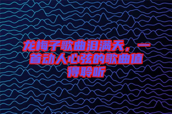 龍梅子歌曲淚滿天，一首動(dòng)人心弦的歌曲值得聆聽