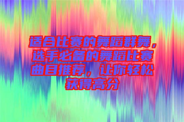 適合比賽的舞蹈群舞，選手必備的舞蹈比賽曲目推薦，讓你輕松獲得高分