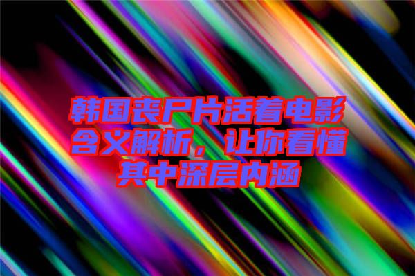 韓國(guó)喪尸片活著電影含義解析，讓你看懂其中深層內(nèi)涵