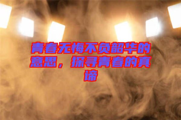青春無悔不負(fù)韶華的意思，探尋青春的真諦