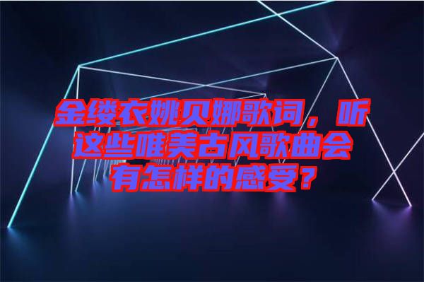 金縷衣姚貝娜歌詞，聽這些唯美古風(fēng)歌曲會有怎樣的感受？