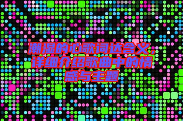 潮濕的心歌詞達(dá)含義，詳細(xì)介紹歌曲中的情感與主題