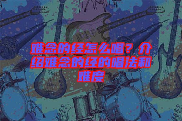 難念的經(jīng)怎么唱？介紹難念的經(jīng)的唱法和難度