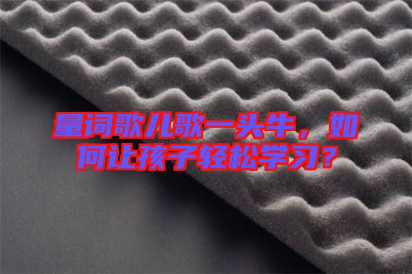 量詞歌兒歌一頭牛，如何讓孩子輕松學(xué)習(xí)？