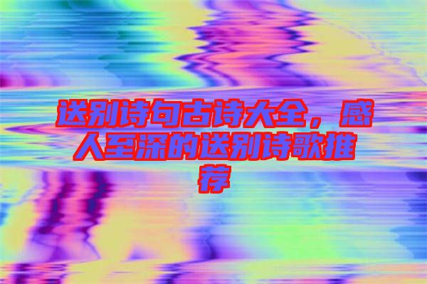 送別詩句古詩大全，感人至深的送別詩歌推薦