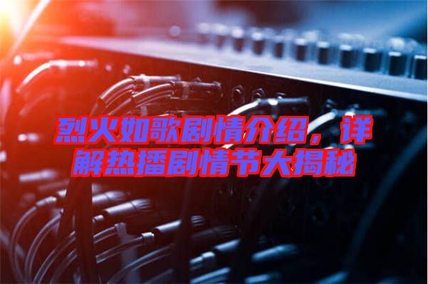 烈火如歌劇情介紹，詳解熱播劇情節(jié)大揭秘