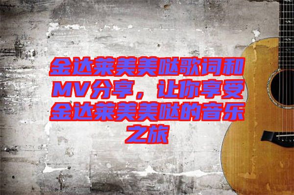 金達萊美美噠歌詞和MV分享，讓你享受金達萊美美噠的音樂之旅