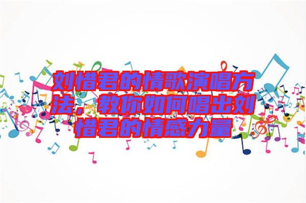 劉惜君的情歌演唱方法，教你如何唱出劉惜君的情感力量