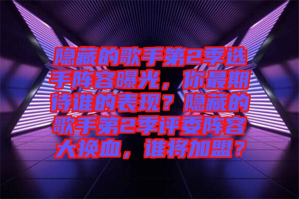 隱藏的歌手第2季選手陣容曝光，你最期待誰的表現(xiàn)？隱藏的歌手第2季評委陣容大換血，誰將加盟？