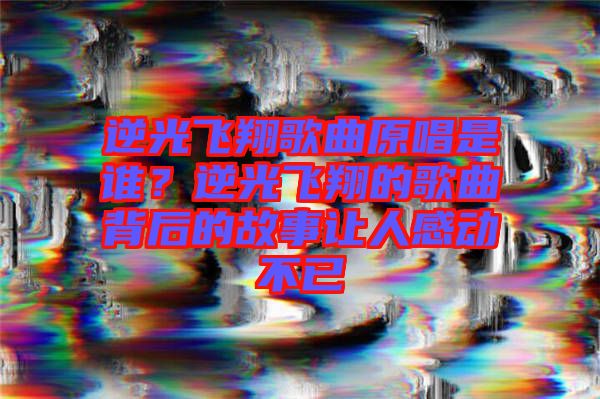 逆光飛翔歌曲原唱是誰？逆光飛翔的歌曲背后的故事讓人感動不已
