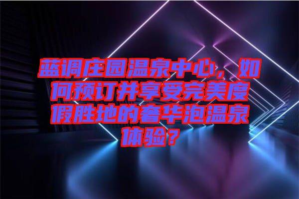 藍(lán)調(diào)莊園溫泉中心，如何預(yù)訂并享受完美度假勝地的奢華泡溫泉體驗(yàn)？