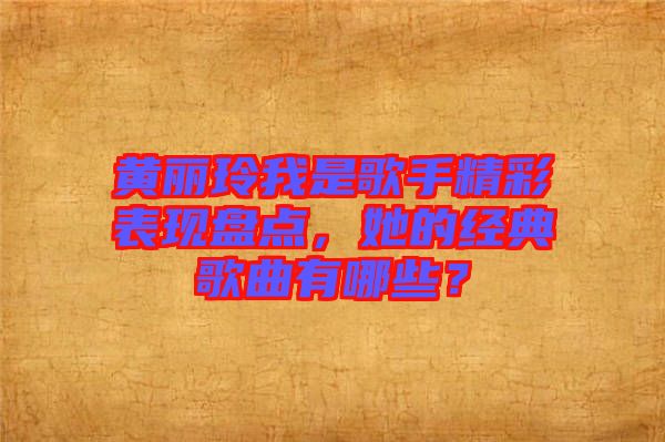 黃麗玲我是歌手精彩表現(xiàn)盤點，她的經(jīng)典歌曲有哪些？