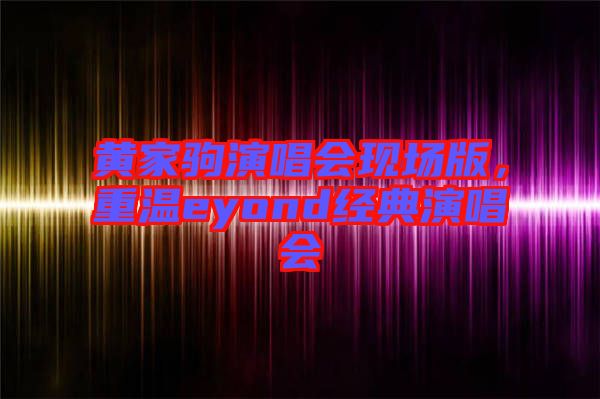 黃家駒演唱會(huì)現(xiàn)場(chǎng)版，重溫eyond經(jīng)典演唱會(huì)