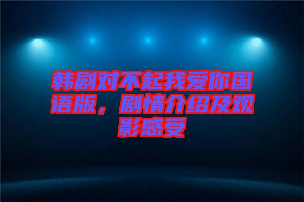 韓劇對(duì)不起我愛(ài)你國(guó)語(yǔ)版，劇情介紹及觀影感受
