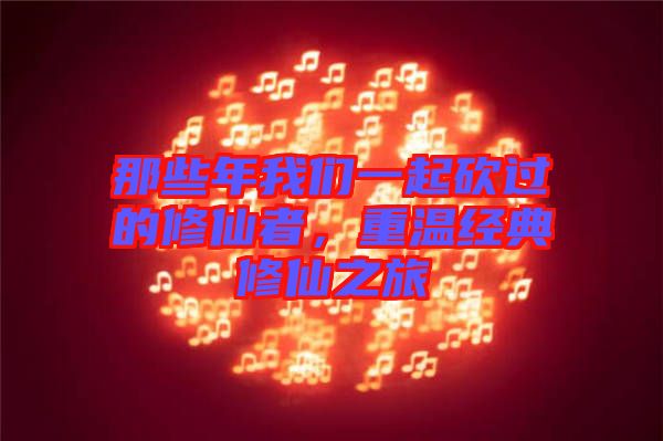 那些年我們一起砍過的修仙者，重溫經(jīng)典修仙之旅