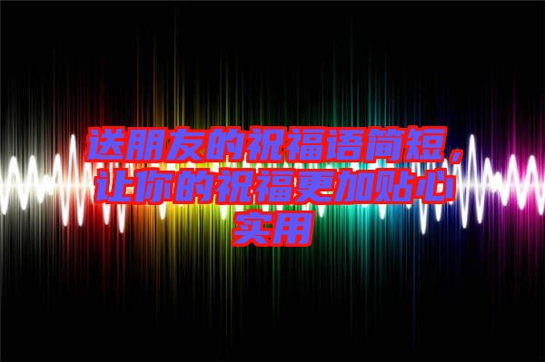 送朋友的祝福語簡(jiǎn)短，讓你的祝福更加貼心實(shí)用