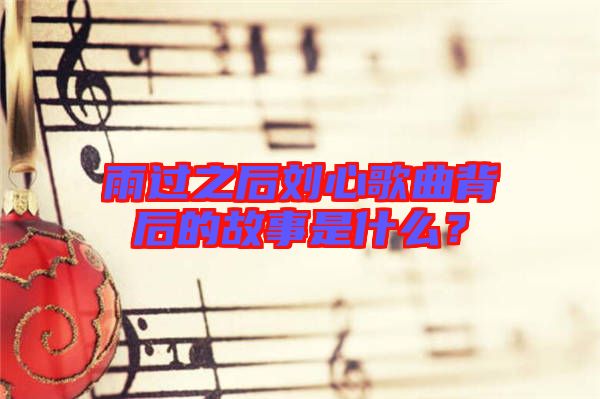 雨過(guò)之后劉心歌曲背后的故事是什么？