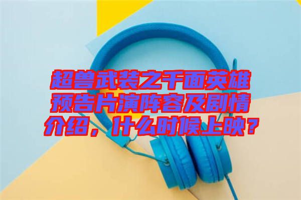 超獸武裝之千面英雄預(yù)告片演陣容及劇情介紹，什么時候上映？