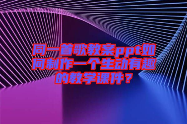 同一首歌教案ppt如何制作一個生動有趣的教學(xué)課件？