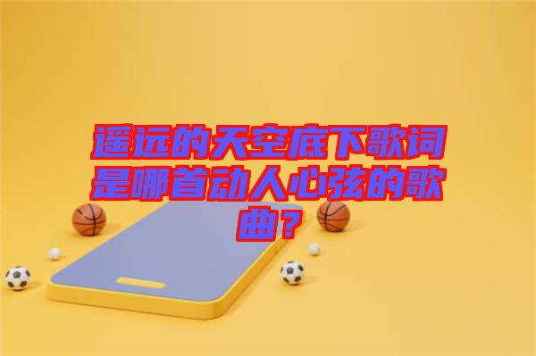 遙遠(yuǎn)的天空底下歌詞是哪首動人心弦的歌曲？