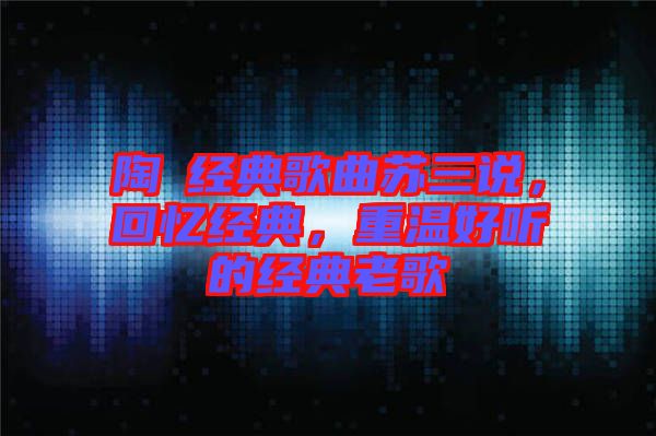 陶喆經(jīng)典歌曲蘇三說(shuō)，回憶經(jīng)典，重溫好聽(tīng)的經(jīng)典老歌