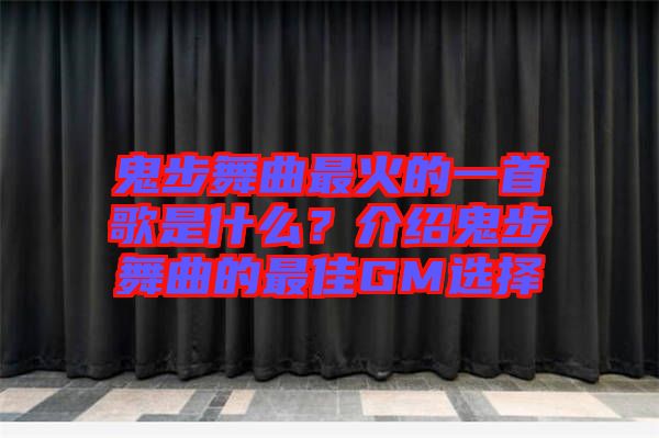 鬼步舞曲最火的一首歌是什么？介紹鬼步舞曲的最佳GM選擇