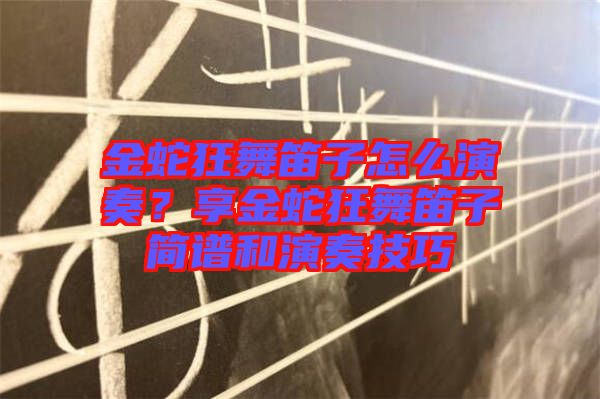 金蛇狂舞笛子怎么演奏？享金蛇狂舞笛子簡譜和演奏技巧