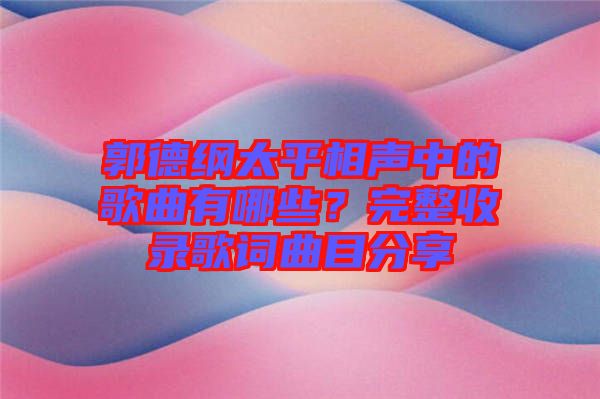 郭德綱太平相聲中的歌曲有哪些？完整收錄歌詞曲目分享