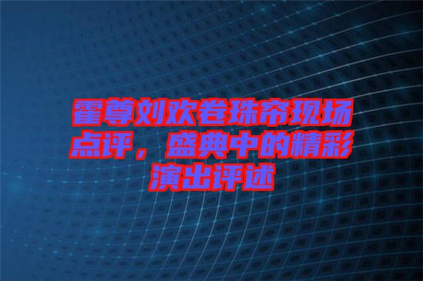 霍尊劉歡卷珠簾現(xiàn)場(chǎng)點(diǎn)評(píng)，盛典中的精彩演出評(píng)述