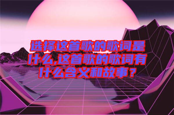 選擇這首歌的歌詞是什么,這首歌的歌詞有什么含義和故事？