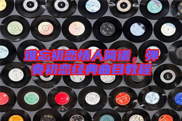 難忘初戀情人簡(jiǎn)譜，彈奏初戀經(jīng)典曲目教程