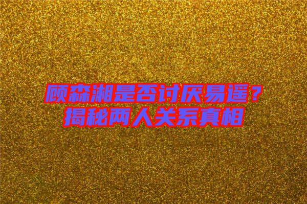 顧森湘是否討厭易遙？揭秘兩人關(guān)系真相