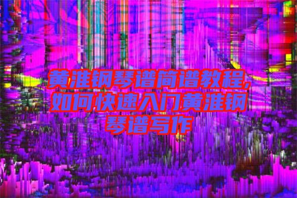 黃淮鋼琴譜簡(jiǎn)譜教程,如何快速入門(mén)黃淮鋼琴譜寫(xiě)作