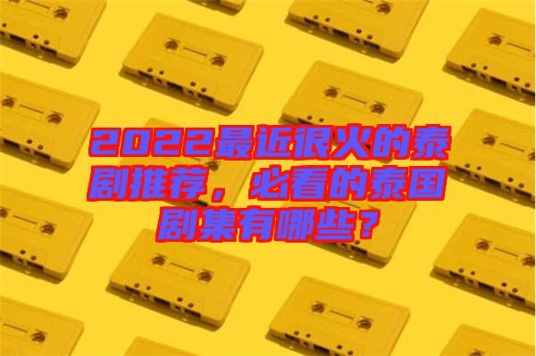 2022最近很火的泰劇推薦，必看的泰國劇集有哪些？