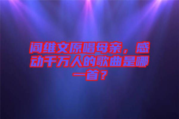 閻維文原唱母親，感動千萬人的歌曲是哪一首？