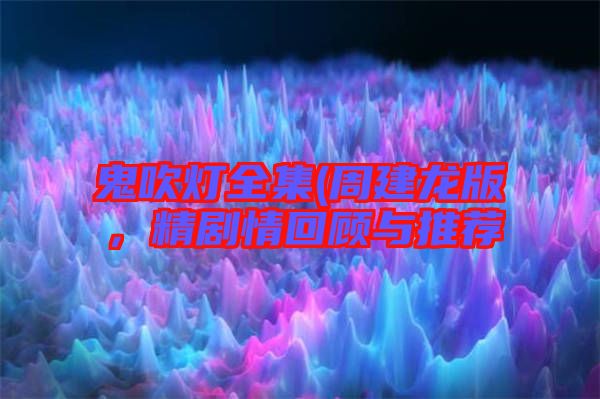 鬼吹燈全集(周建龍版，精劇情回顧與推薦