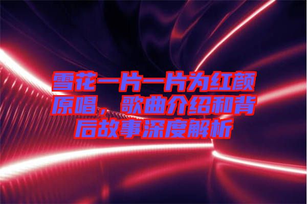 雪花一片一片為紅顏原唱，歌曲介紹和背后故事深度解析