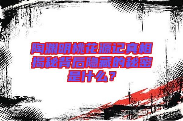 陶淵明桃花源記真相揭秘背后隱藏的秘密是什么？