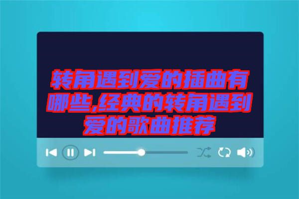 轉(zhuǎn)角遇到愛的插曲有哪些,經(jīng)典的轉(zhuǎn)角遇到愛的歌曲推薦