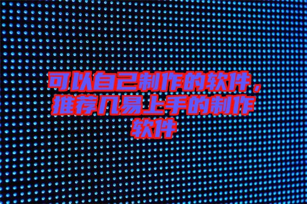 可以自己制作的軟件，推薦幾易上手的制作軟件