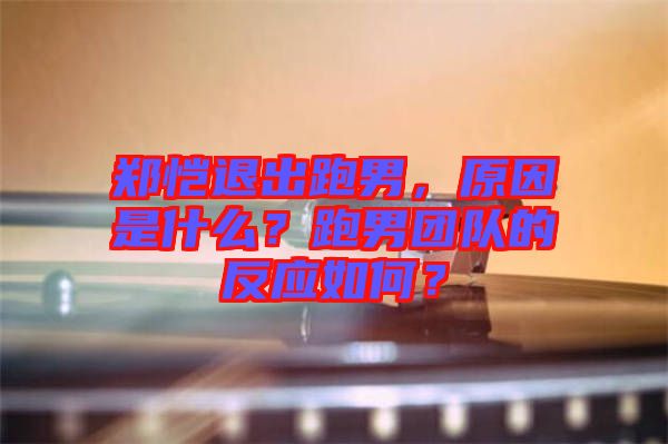 鄭愷退出跑男，原因是什么？跑男團(tuán)隊(duì)的反應(yīng)如何？