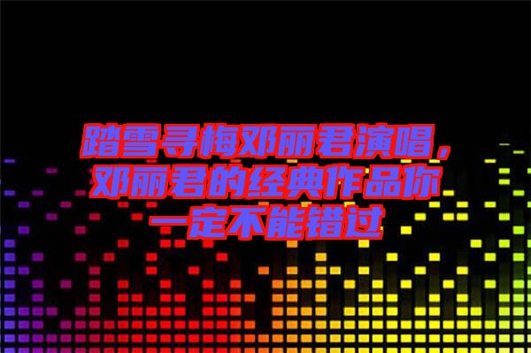踏雪尋梅鄧麗君演唱，鄧麗君的經(jīng)典作品你一定不能錯過