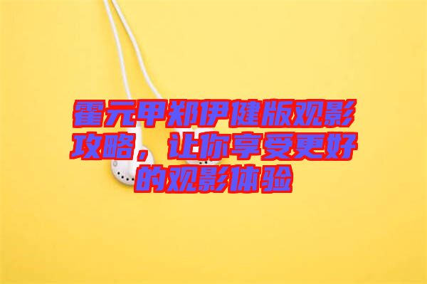 霍元甲鄭伊健版觀影攻略，讓你享受更好的觀影體驗(yàn)