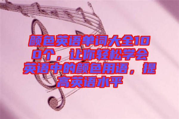 顏色英語(yǔ)單詞大全100個(gè)，讓你輕松學(xué)會(huì)英語(yǔ)中的顏色用語(yǔ)，提高英語(yǔ)水平