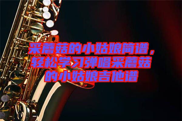 采蘑菇的小姑娘簡譜，輕松學(xué)習(xí)彈唱采蘑菇的小姑娘吉他譜