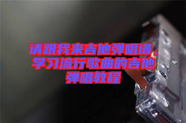 請跟我來吉他彈唱譜，學習流行歌曲的吉他彈唱教程