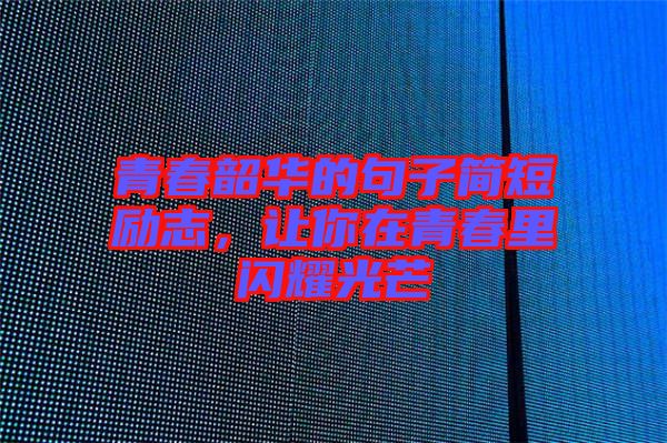 青春韶華的句子簡短勵志，讓你在青春里閃耀光芒