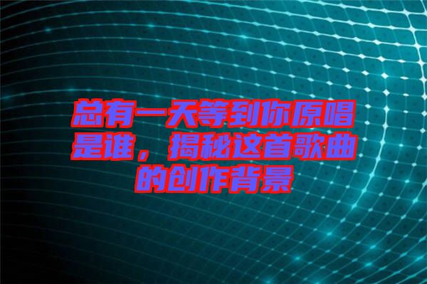 總有一天等到你原唱是誰(shuí)，揭秘這首歌曲的創(chuàng)作背景