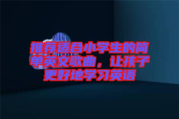 推薦適合小學(xué)生的簡(jiǎn)單英文歌曲，讓孩子更好地學(xué)習(xí)英語(yǔ)