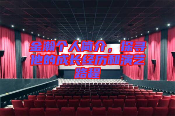 金瀚個(gè)人簡介，探尋他的成長經(jīng)歷和演藝路程